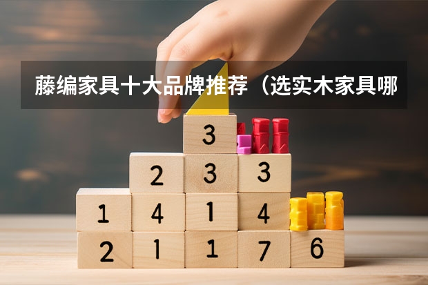 藤编家具十大品牌推荐（选实木家具哪几个品牌好）