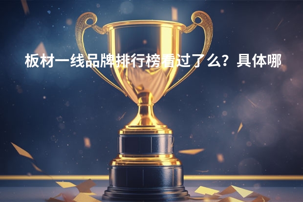板材一线品牌排行榜看过了么？具体哪款板材，在装修上，效果好一些？（板材十大名牌排名榜1大质量出色的板材品牌推荐）