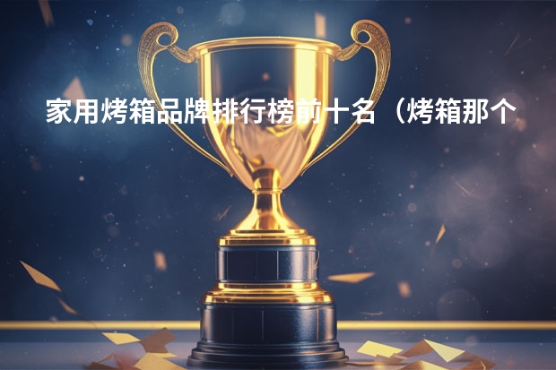 家用烤箱品牌排行榜前十名（烤箱那个品牌好？烤箱的具体使用方法）