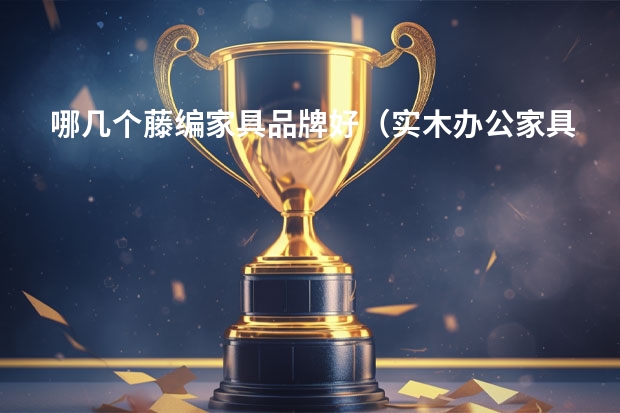 哪几个藤编家具品牌好（实木办公家具十大品牌推荐）