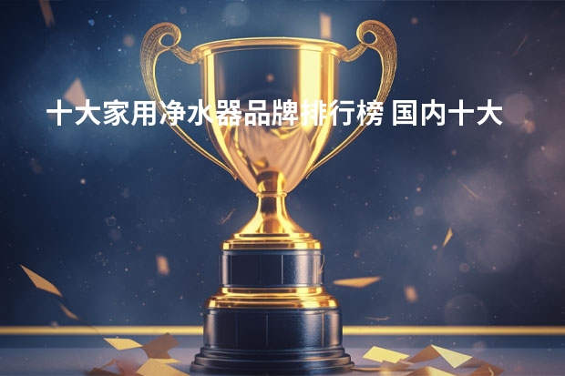 十大家用净水器品牌排行榜 国内十大净水器排行榜？ 净水机排名