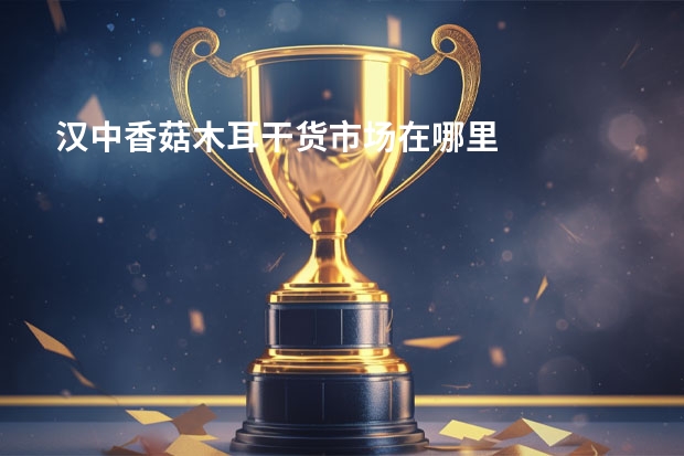 汉中香菇木耳干货市场在哪里