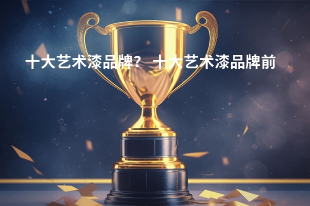 十大艺术漆品牌？ 十大艺术漆品牌前十名