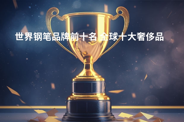 世界钢笔品牌前十名 全球十大奢侈品牌钢笔