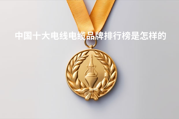 中国十大电线电缆品牌排行榜是怎样的？ 中国电线电缆品牌排行榜