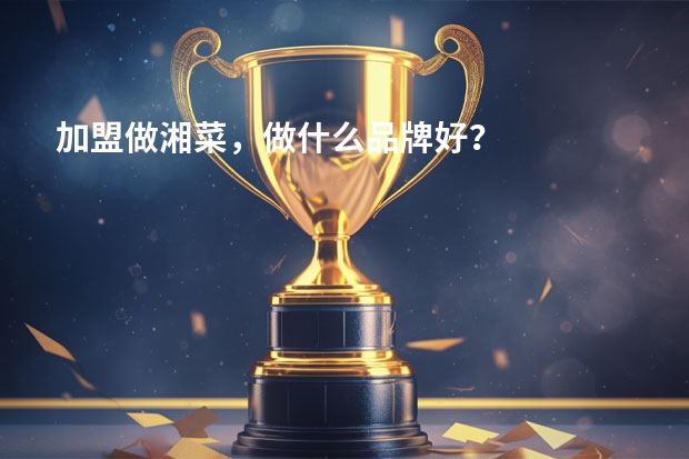 加盟做湘菜，做什么品牌好？