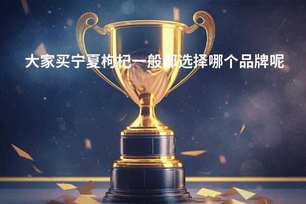 大家买宁夏枸杞一般都选择哪个品牌呢？