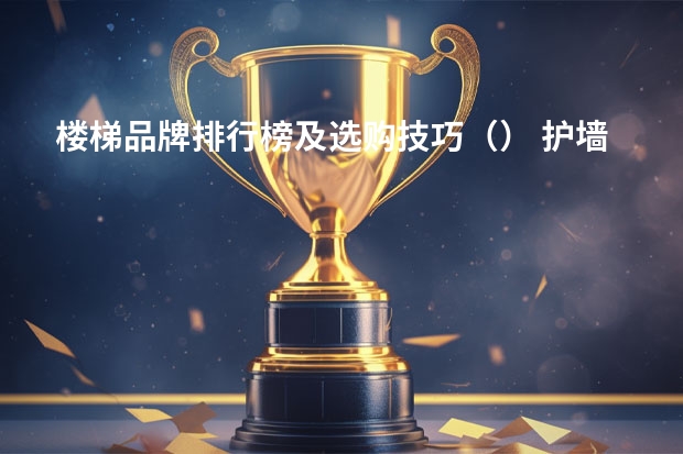 楼梯品牌排行榜及选购技巧（） 护墙板排名前十的品牌