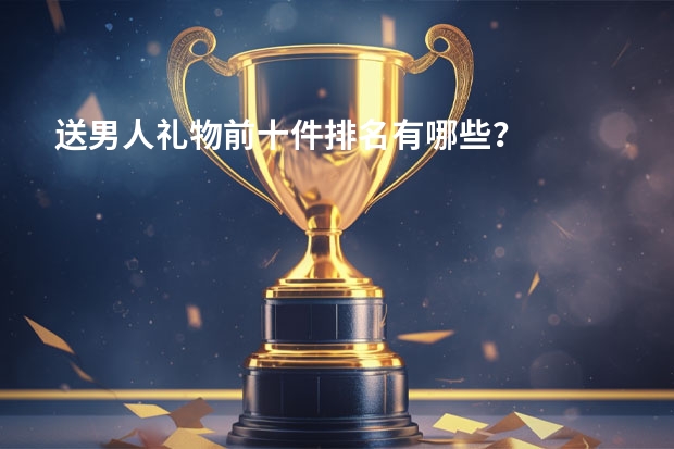 送男人礼物前十件排名有哪些？