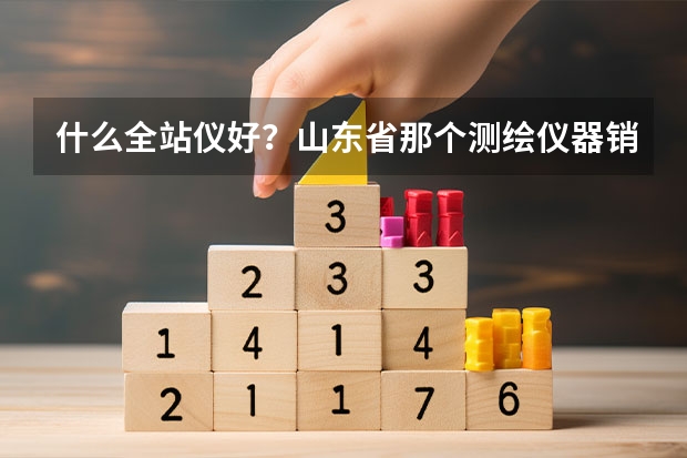 什么全站仪好？山东省那个测绘仪器销售公司比较信得过？