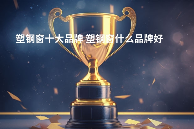 塑钢窗十大品牌 塑钢窗什么品牌好