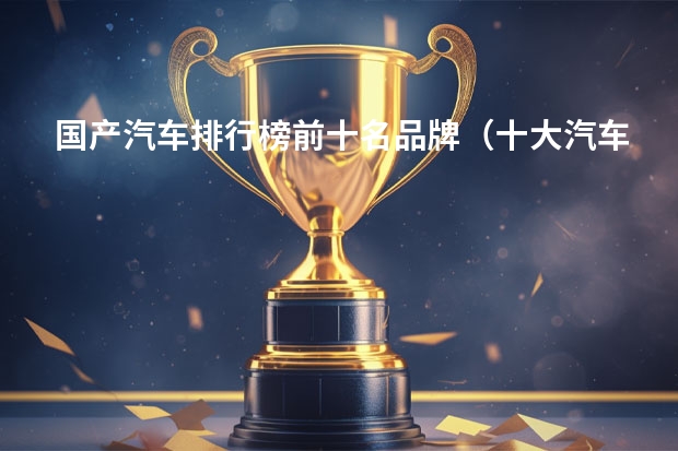国产汽车排行榜前十名品牌（十大汽车品牌排行榜）