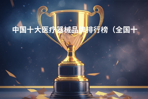 中国十大医疗器械品牌排行榜（全国十大品牌家具排行榜（））