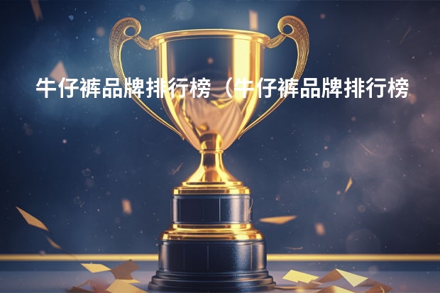 牛仔裤品牌排行榜（牛仔裤品牌排行榜男）