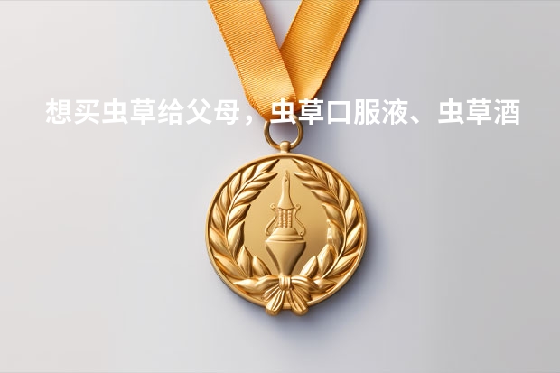 想买虫草给父母，虫草口服液、虫草酒、虫草粉、干虫草，哪个好？
