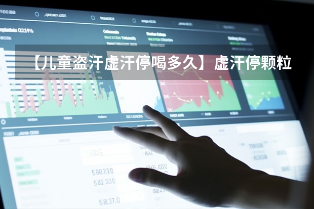 【儿童盗汗虚汗停喝多久】虚汗停颗粒吃多久见效