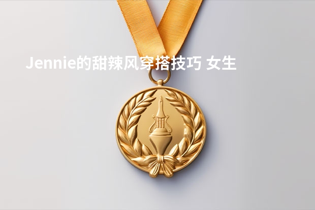Jennie的甜辣风穿搭技巧 女生裙子的品牌
