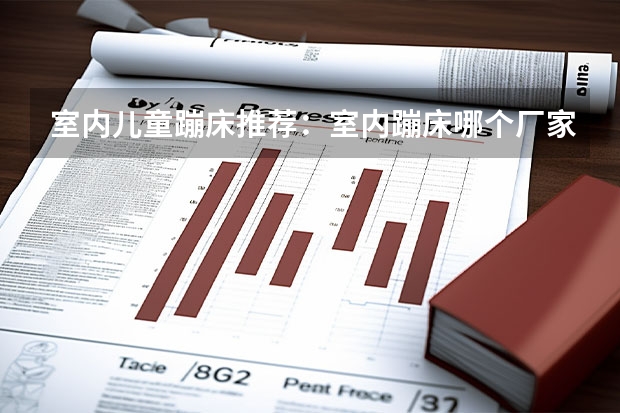 室内儿童蹦床推荐：室内蹦床哪个厂家好？儿童蹦床哪个品牌最好？
