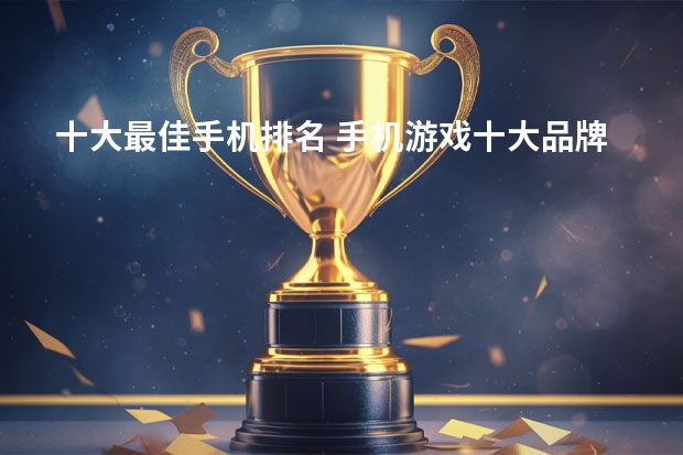 十大最佳手机排名 手机游戏十大品牌排行榜
