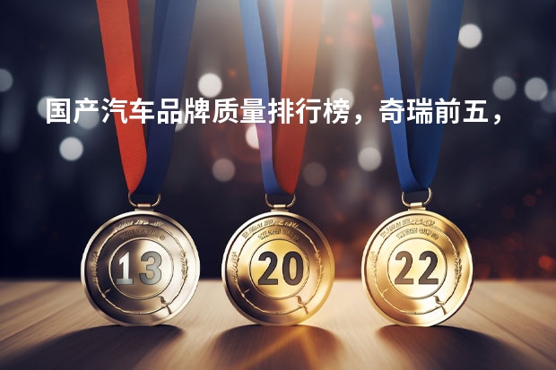 国产汽车品牌质量排行榜，奇瑞前五，领克仅第3，传祺无影（自主品牌11月销量TOP 3出炉：长安雄起，吉利“一哥地位”不保？）