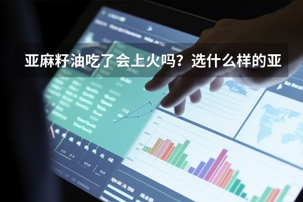 亚麻籽油吃了会上火吗？选什么样的亚麻籽油品牌好？