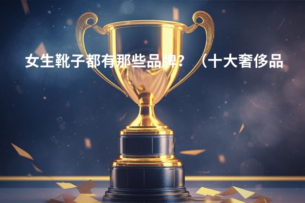 女生靴子都有那些品牌？（十大奢侈品鞋子排行榜(世界十大奢侈品鞋排名榜)）