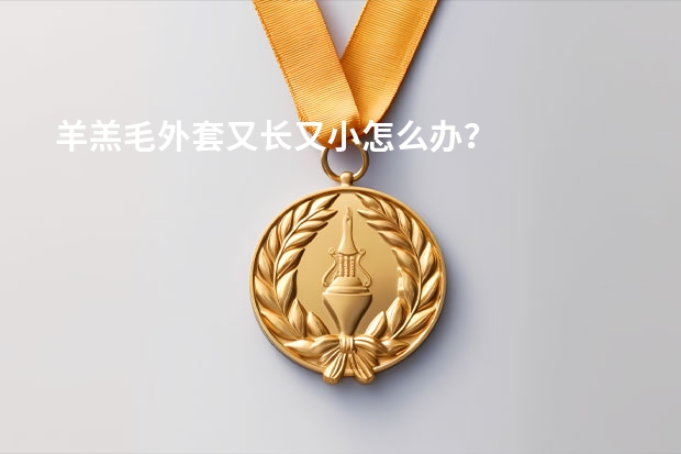 羊羔毛外套又长又小怎么办？