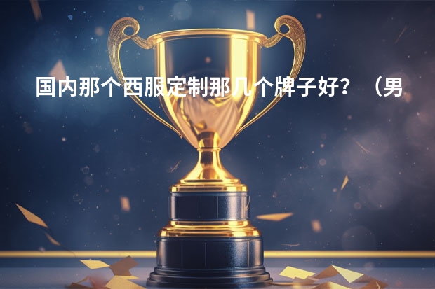 国内那个西服定制那几个牌子好？（男士西装品牌排行榜前十名）
