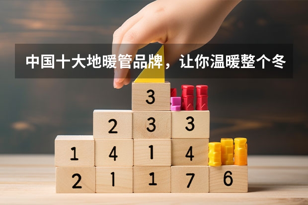 中国十大地暖管品牌，让你温暖整个冬天！ 国内地暖品牌十大排名