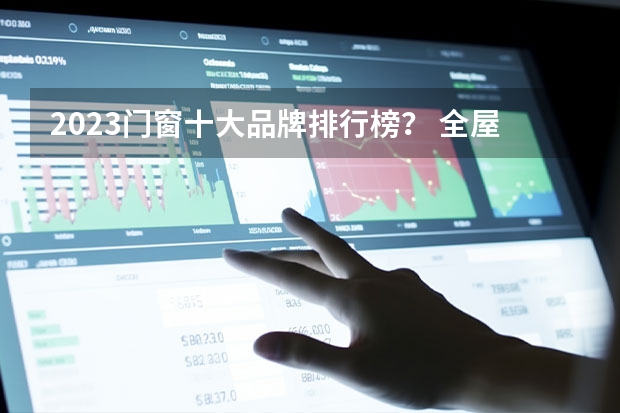 2023门窗十大品牌排行榜？ 全屋定制家具十大品牌排名