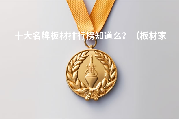 十大名牌板材排行榜知道么？（板材家具十大名牌排行榜）