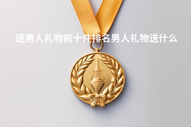 送男人礼物前十件排名男人礼物送什么比较好