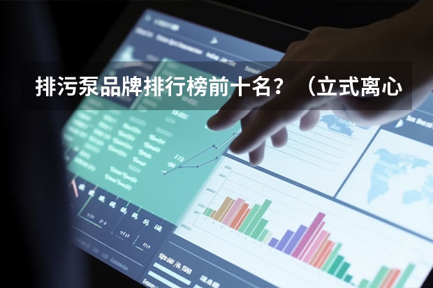 排污泵品牌排行榜前十名？（立式离心泵厂家十 大品牌？）