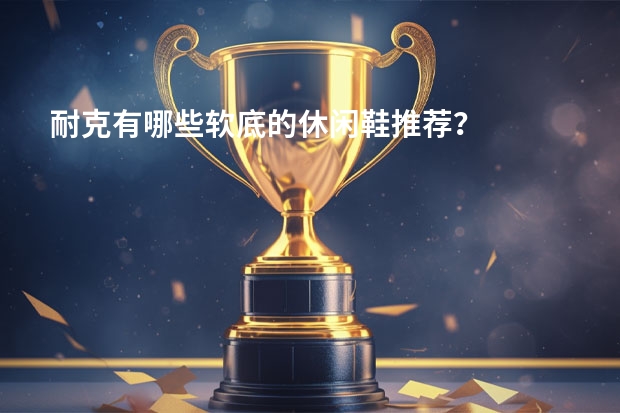 耐克有哪些软底的休闲鞋推荐？