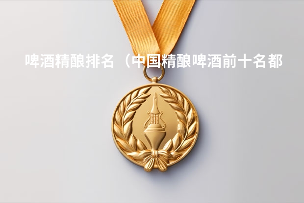 啤酒精酿排名（中国精酿啤酒前十名都有哪几个品牌呀?）
