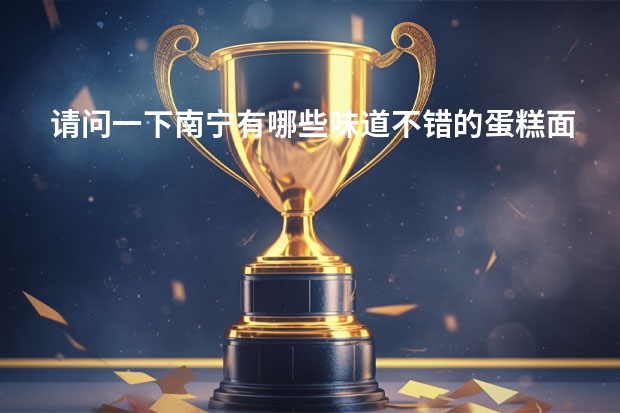 请问一下南宁有哪些味道不错的蛋糕/面包店？