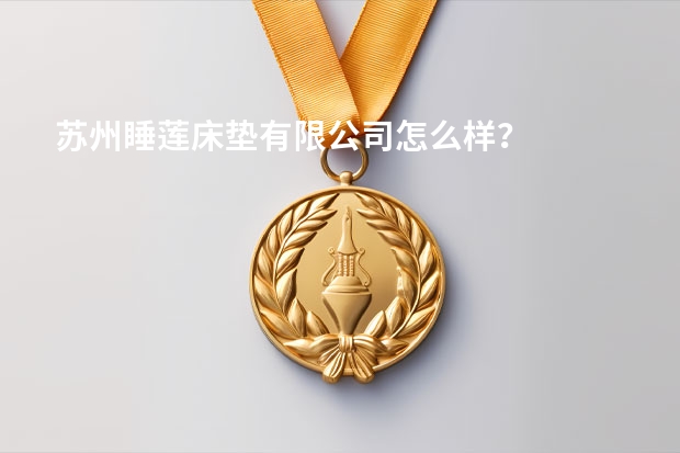 苏州睡莲床垫有限公司怎么样？