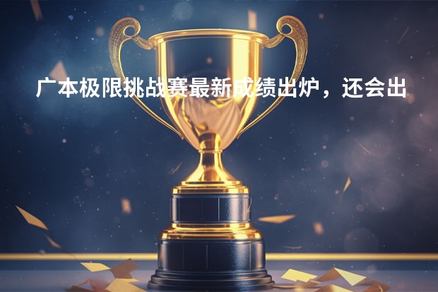 广本极限挑战赛最新成绩出炉，还会出现更好的成绩吗？