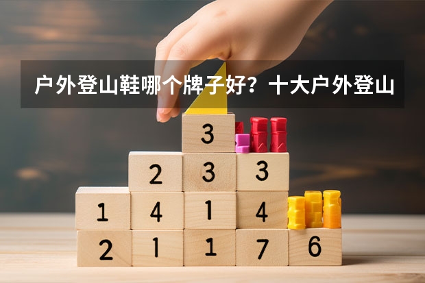 户外登山鞋哪个牌子好？十大户外登山鞋品牌排行榜