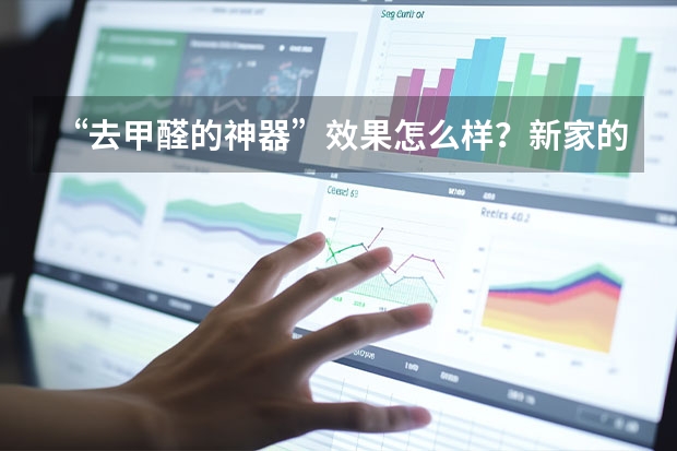 “去甲醛的神器”效果怎么样？新家的甲醛怎么才能快速的去除？
