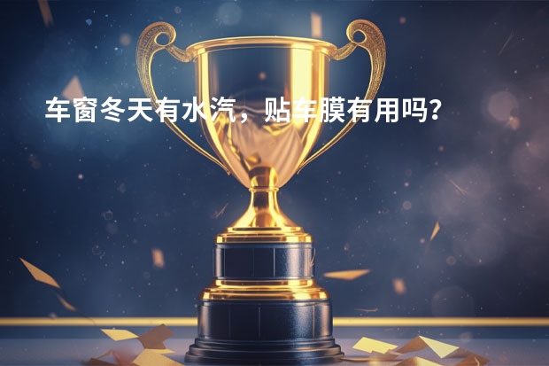 车窗冬天有水汽，贴车膜有用吗？
