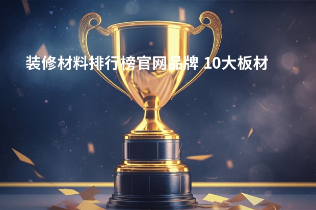 装修材料排行榜官网品牌 10大板材品牌排行榜有人知道么？装修买板材，具体哪款比较好？