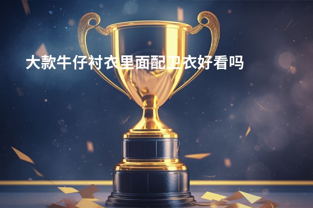 大款牛仔衬衣里面配卫衣好看吗