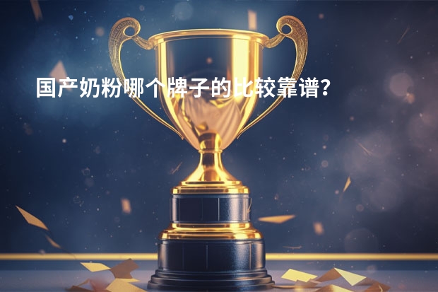 国产奶粉哪个牌子的比较靠谱？