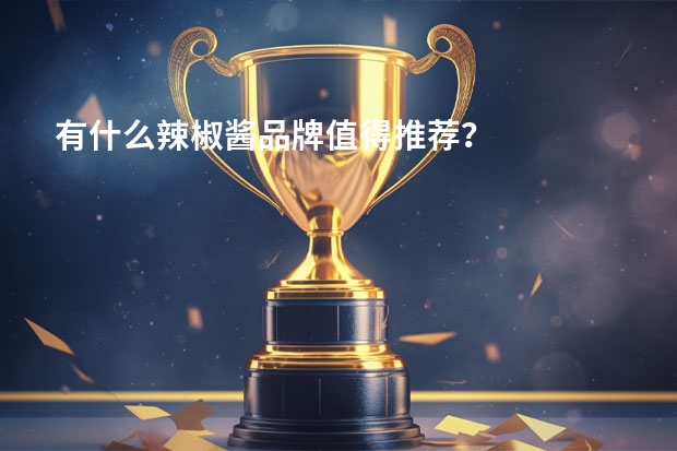 有什么辣椒酱品牌值得推荐？