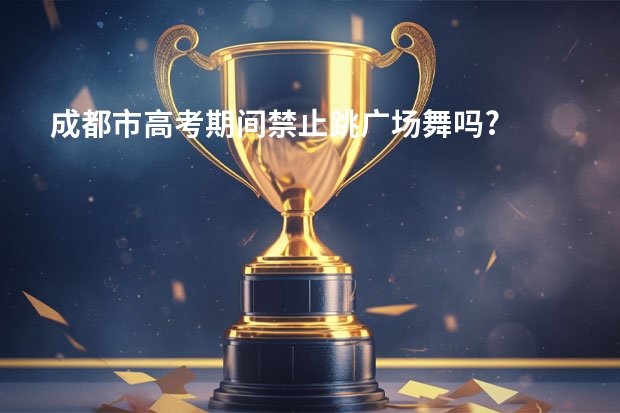成都市高考期间禁止跳广场舞吗?