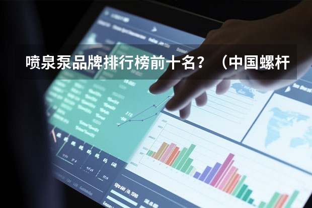 喷泉泵品牌排行榜前十名?(中国螺杆泵十大品牌排行榜?)