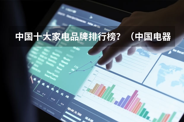 中国十大家电品牌排行榜？（中国电器品牌排行榜前十名）