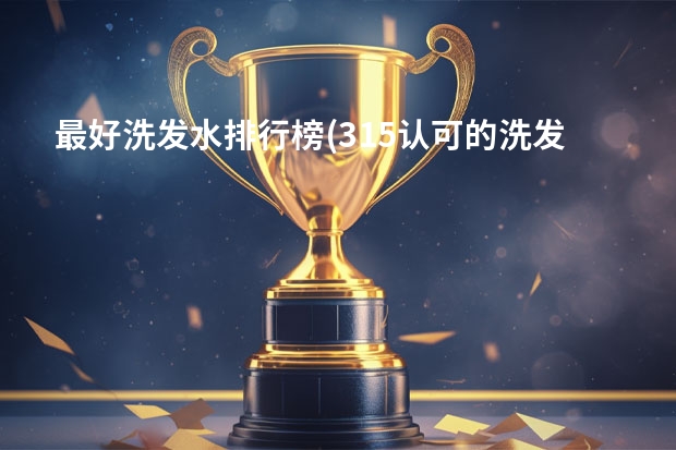 最好洗发水排行榜(315认可的洗发水)（国内十大最好用洗发水无硅油）