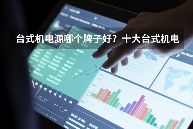 台式机电源哪个牌子好？十大台式机电源品牌排行榜